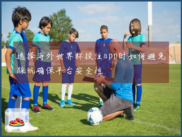 选择海外世界杯投注app时如何避免踩坑确保平台安全性