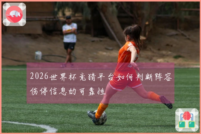 2026世界杯竞猜平台如何判断阵容伤停信息的可靠性