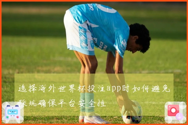 选择海外世界杯投注app时如何避免踩坑确保平台安全性